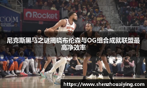 尼克斯黑马之谜揭晓布伦森与OG组合成就联盟最高净效率
