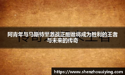 阿青年与马斯特里激战正酣谁将成为胜利的王者与未来的传奇