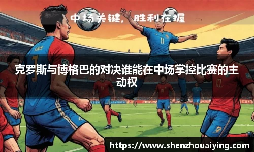 克罗斯与博格巴的对决谁能在中场掌控比赛的主动权