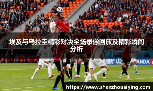埃及与乌拉圭精彩对决全场录像回放及精彩瞬间分析