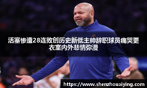 活塞惨遭28连败创历史新低主帅辞职球员痛哭更衣室内外悲情弥漫