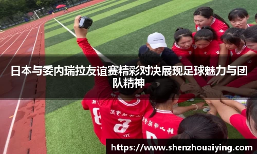 日本与委内瑞拉友谊赛精彩对决展现足球魅力与团队精神