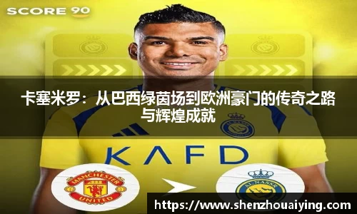 卡塞米罗：从巴西绿茵场到欧洲豪门的传奇之路与辉煌成就