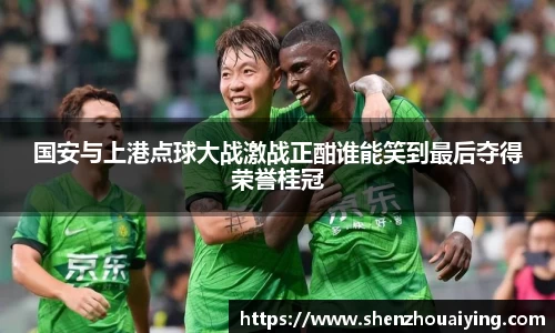 国安与上港点球大战激战正酣谁能笑到最后夺得荣誉桂冠