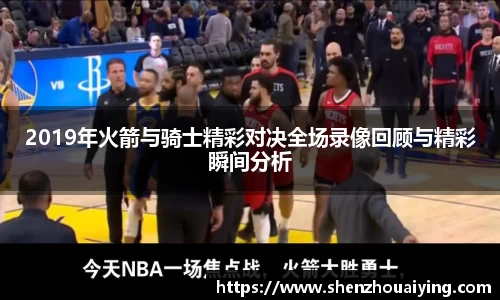 2019年火箭与骑士精彩对决全场录像回顾与精彩瞬间分析