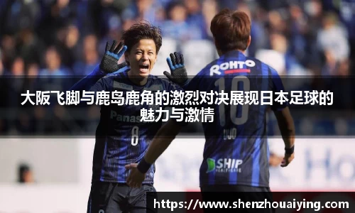 大阪飞脚与鹿岛鹿角的激烈对决展现日本足球的魅力与激情