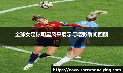 全球女足球明星风采展示与精彩瞬间回顾