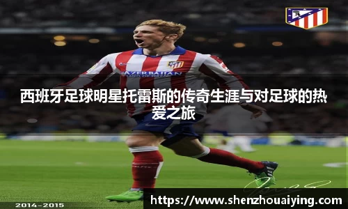 西班牙足球明星托雷斯的传奇生涯与对足球的热爱之旅