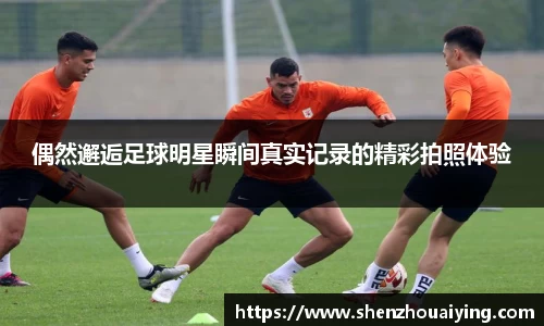 偶然邂逅足球明星瞬间真实记录的精彩拍照体验