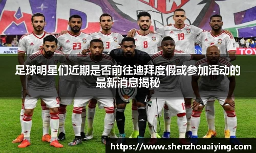 足球明星们近期是否前往迪拜度假或参加活动的最新消息揭秘