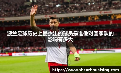 波兰足球历史上最杰出的球员是谁他对国家队的影响有多大
